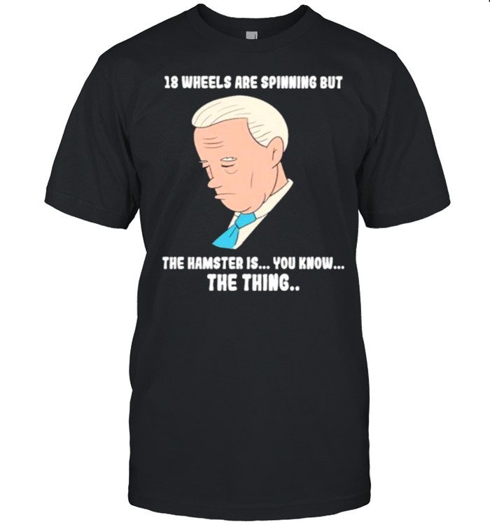 18 Wheels Are Spinnig But The Hamster Is You Know The Thing Biden T-Shirt