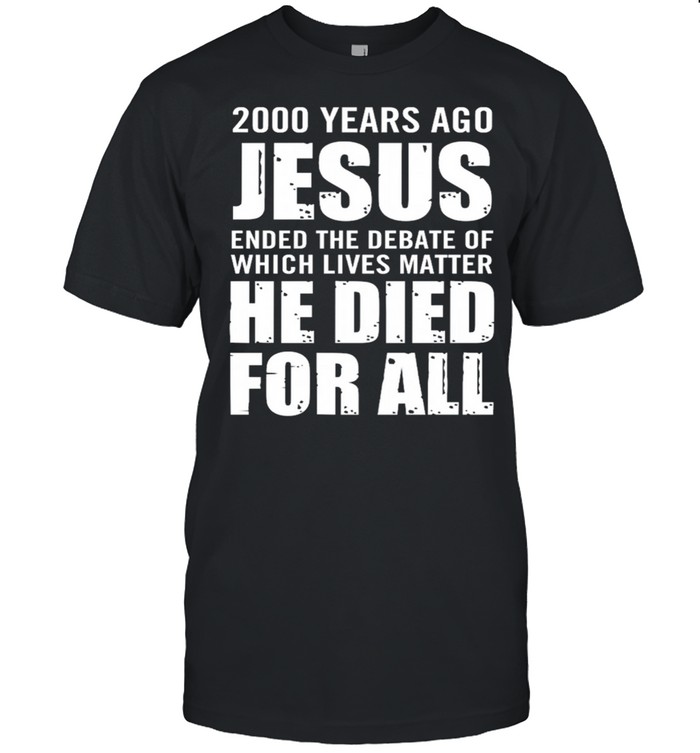 200 Years Ago Jesus Ended The Debate Of Which Lives Matter He Died For All T-Shirt 200 Years Ago Jesus Ended The Debate Of Which Lives Matter He Died For All T-Shirt