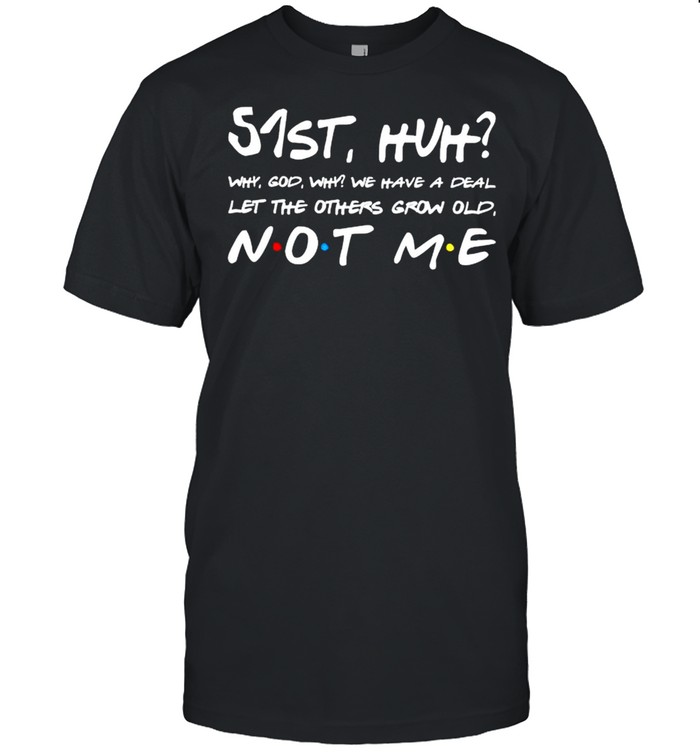 51St Huh Why God Why We Have A Deal Let The Others Grow Old Not Me T-Shirt