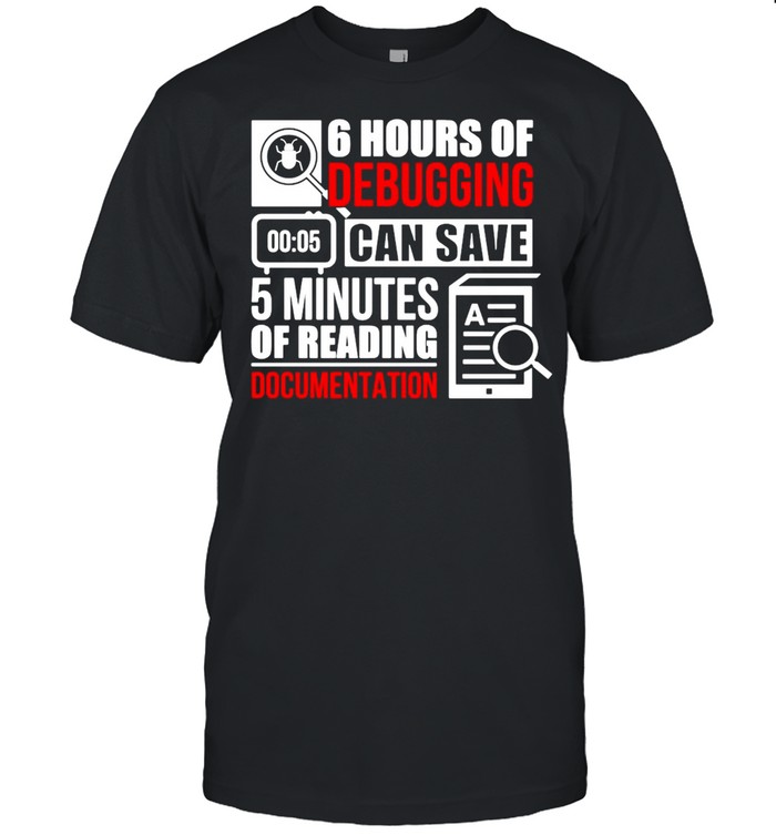 6 Hours Of Debugging Can Save 5 Minutes Of Reading Documentation T-Shirt 6 Hours Of Debugging Can Save 5 Minutes Of Reading Documentation T-Shirt