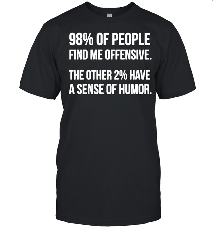 98% Of People Find Me Offensive The Other 2% Have A Sense Of Humor T-Shirt 98% Of People Find Me Offensive The Other 2% Have A Sense Of Humor T-Shirt