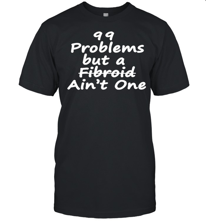 99 Problems But A Fibroid Aint One T-Shirt