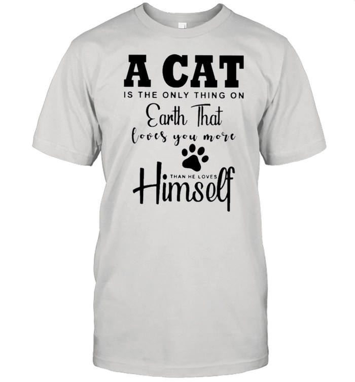 A Cat Is The Only Thing On Earth That Loves You More Than He Loves Than He Loves Himself T-Shirt