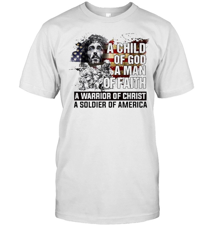 A Child Of God A Man Of Faith A Warrior Of Christ A Soldier Of America T-Shirt A Child Of God A Man Of Faith A Warrior Of Christ A Soldier Of America T-Shirt