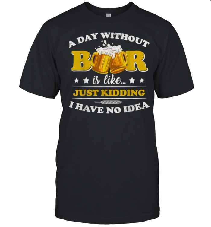 A Day Without Beer Is Like Just Kidding I Have No Idea T-Shirt