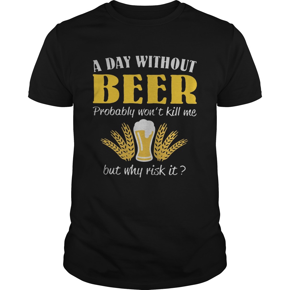 A Day Without Beer Probably Wont Kill Me But Why Risk It T-Shirt A Day Without Beer Probably Wont Kill Me But Why Risk It T-Shirt