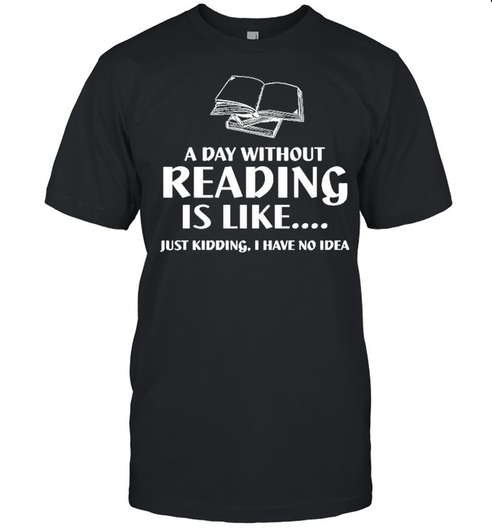 A Day Without Reading Is Like Just Kidding I Have No Idea Black T-Shirt