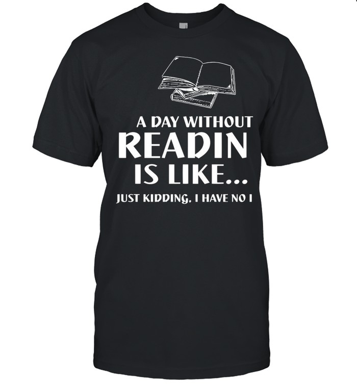 A Day Without Reading Is Like Just Kidding I Have No Idea T-Shirt