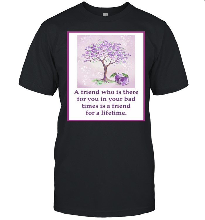 A Friend Who Is There For You In Your Bad Times Is A Friend For A Lifetime T-Shirt A Friend Who Is There For You In Your Bad Times Is A Friend For A Lifetime T-Shirt