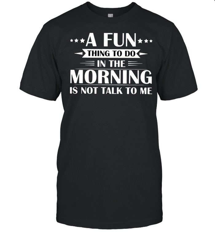 A Fun Thing To Do In The Morning Is Not Talk To Me T-Shirt A Fun Thing To Do In The Morning Is Not Talk To Me T-Shirt