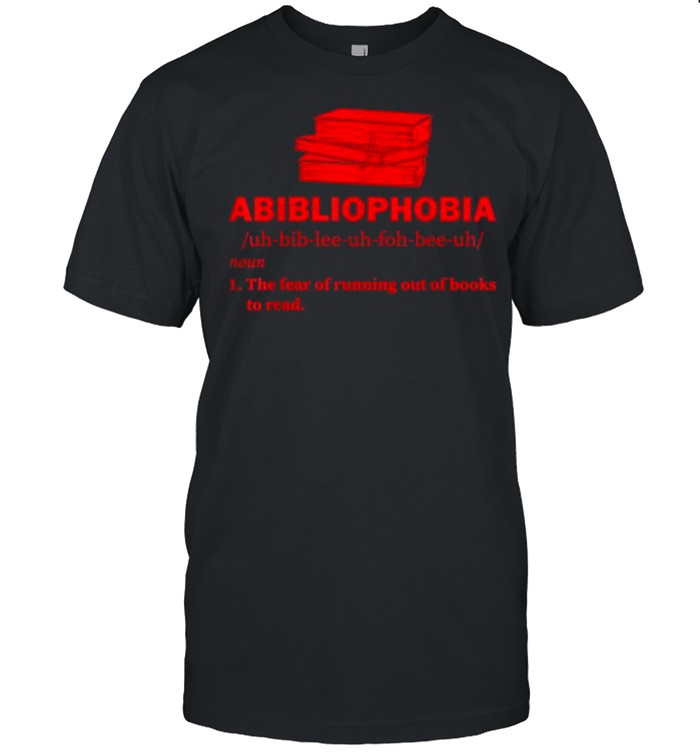 Abibliophobia The Fear Of Running Out Of Books To Read T-Shirt