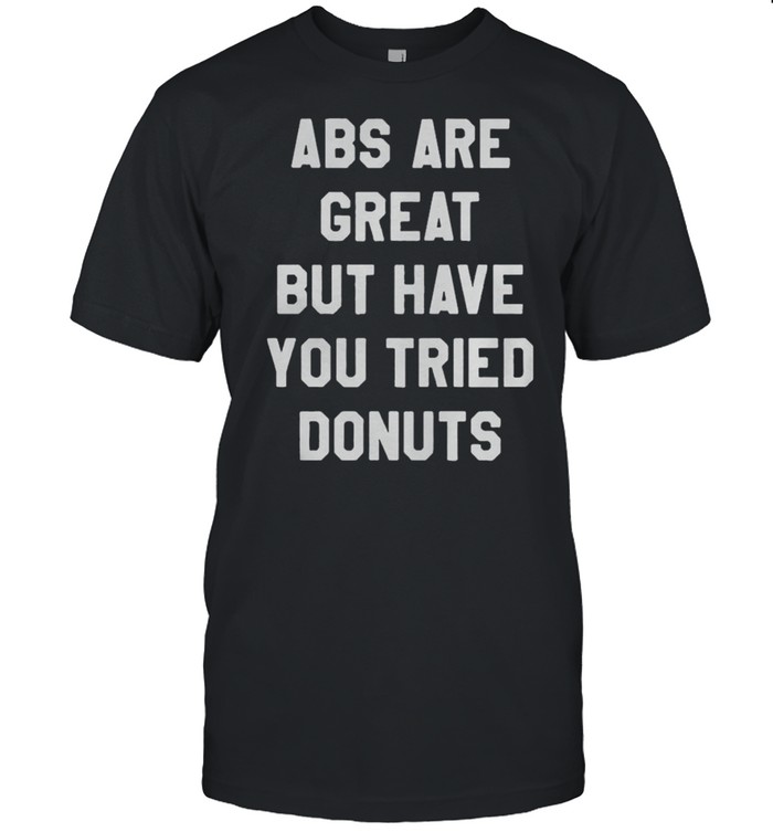 Abs Are Great But Have You Tried Donuts T-Shirt Abs Are Great But Have You Tried Donuts T-Shirt