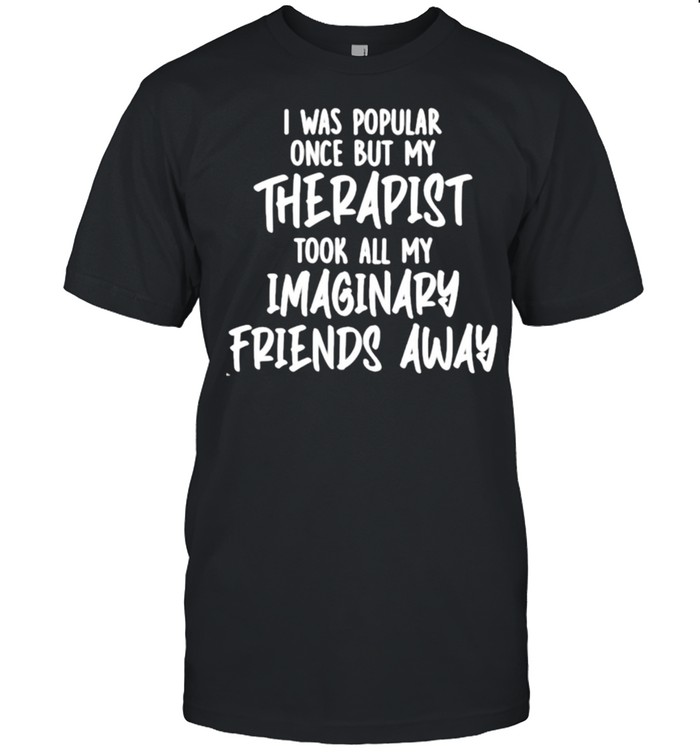 Awesome I Was Popular Once But My Therapist Took All My Imaginary Friends Away T-Shirt