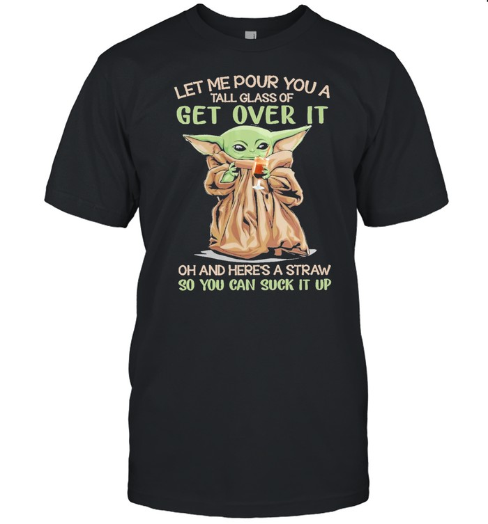 Baby Yoda Let Me Pour You A Tall Glass Of Get Over It Oh And Heres A Straw So You Can Suck It Up T-Shirt