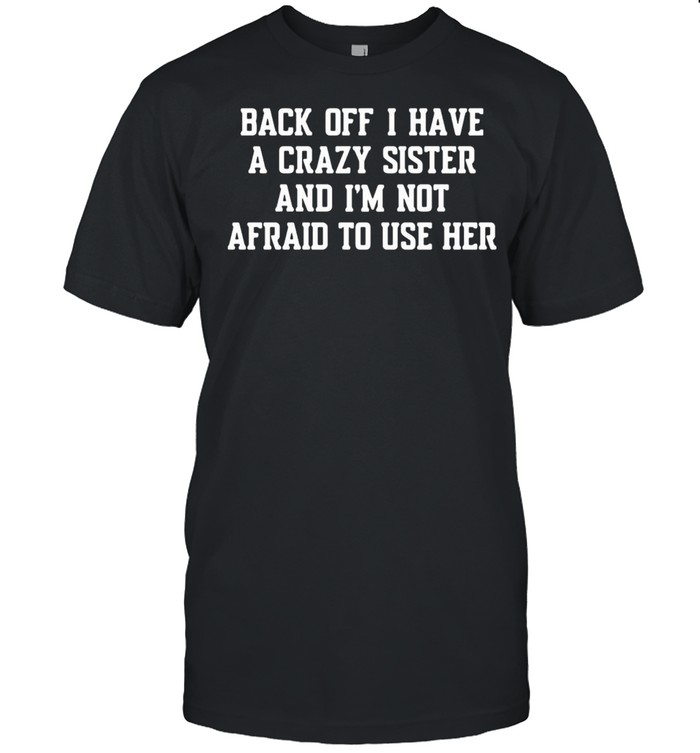 Back Off I Have A Crazy Sister And Im Not Afraid To Use Her T-Shirt Back Off I Have A Crazy Sister And Im Not Afraid To Use Her T-Shirt