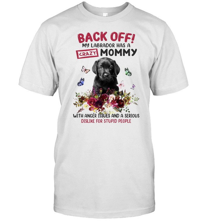 Back Off My Labrador Has A Crazy Mom With Anger Issues And A Serious Dislike For Stupid People T-Shirt