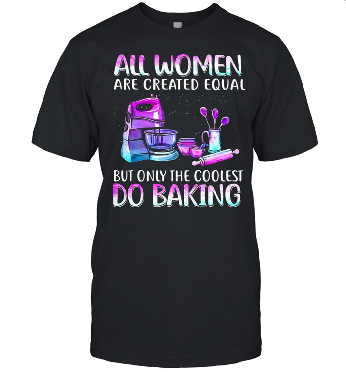 Baker All Women Are Created Equal But Only The Coolest Do Baking T-Shirt Baker All Women Are Created Equal But Only The Coolest Do Baking T-Shirt