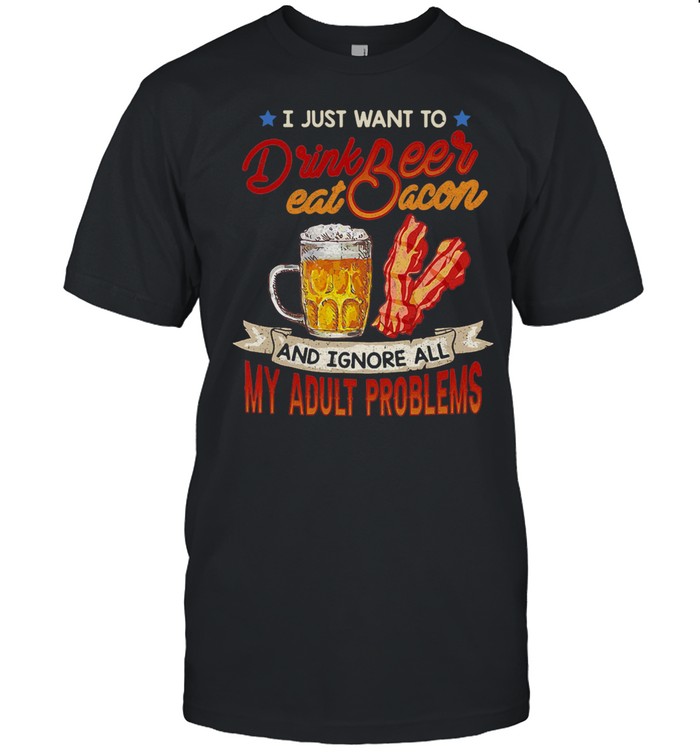 Bbq I Just Want To Drink Beer Eat Bacon And Ignore All My Adult Problems T-Shirt