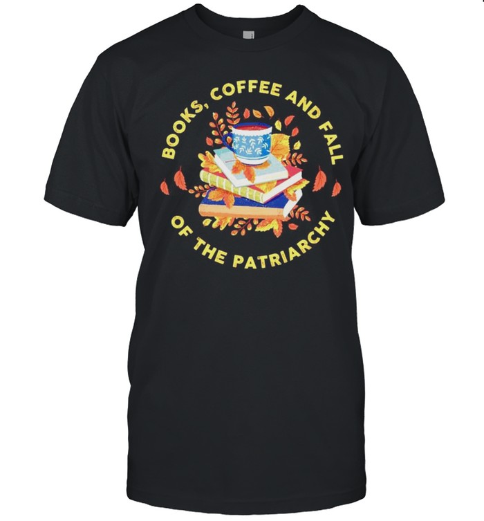 Books Coffee And Fall Of The Patriarchy T-Shirt