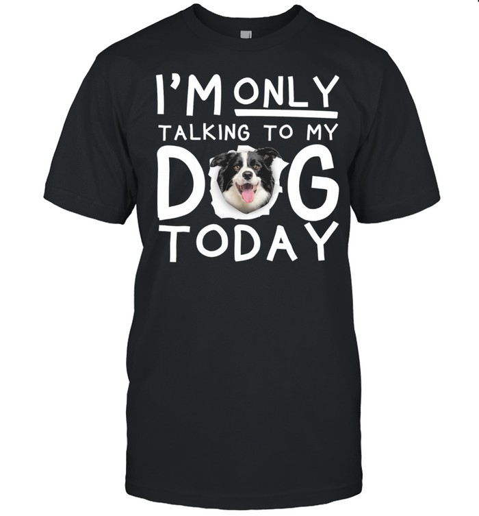 Border Collie Im Only Talking To My Dog Today T-Shirt Border Collie Im Only Talking To My Dog Today T-Shirt