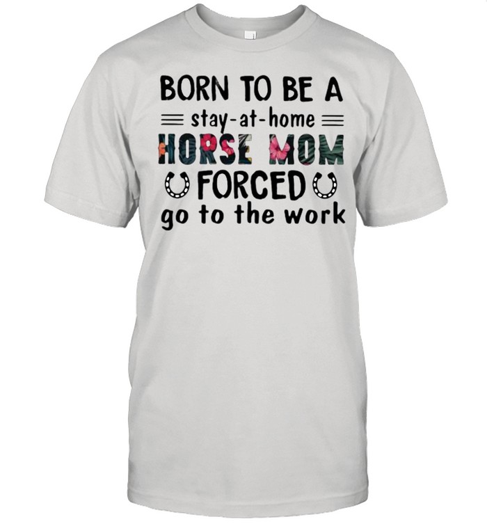 Born To Be A Stay At Home Horse Mom Forced Go To The Work Flower T-Shirt
