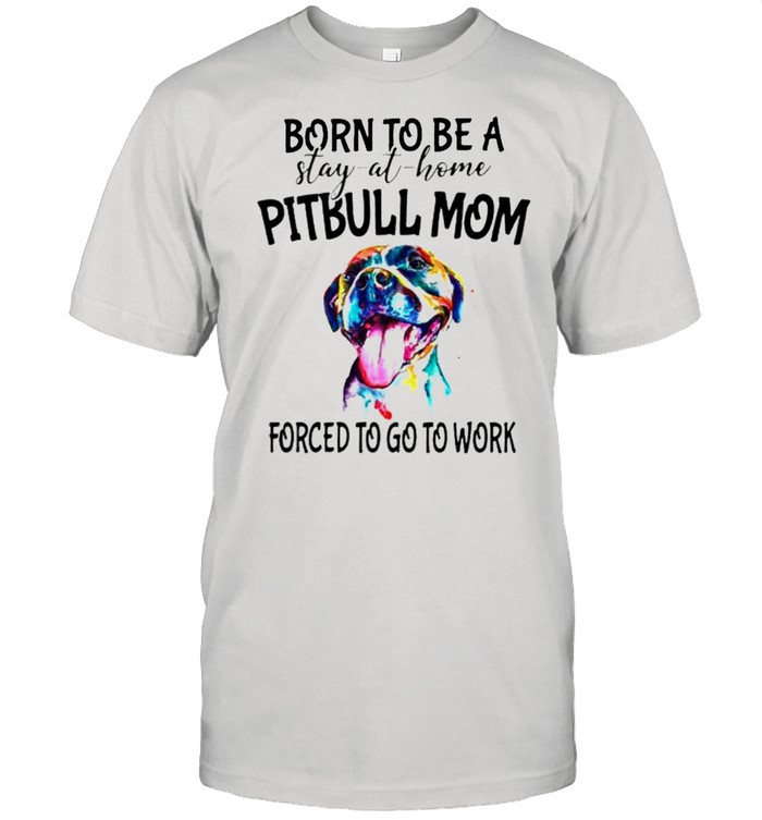 Born To Be A Stay At Home Pitbull Mom Forced To Go To Work T-Shirt Born To Be A Stay At Home Pitbull Mom Forced To Go To Work T-Shirt