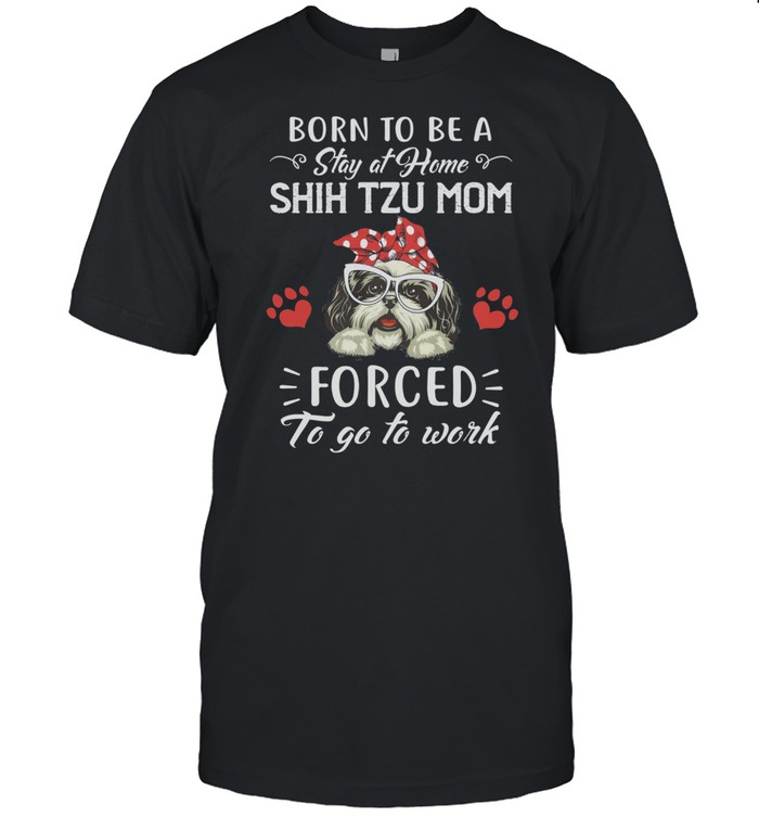 Born To Be A Stay At Home Shih Tzu Mom Forced To Go To Work T-Shirt