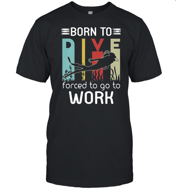 Born To Dive Forced To Go To Work T-Shirt Born To Dive Forced To Go To Work T-Shirt