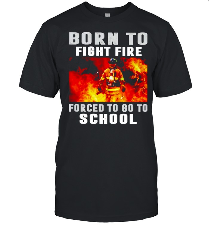 Born To Fight Fire Forced To Go To School T-Shirt Born To Fight Fire Forced To Go To School T-Shirt