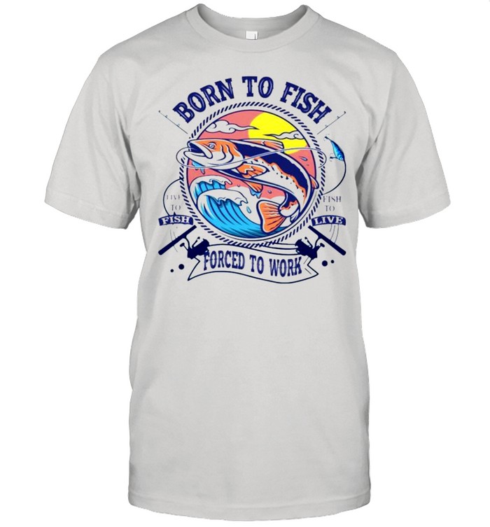 Born To Fish Forced To Work Live To Fish T-Shirt