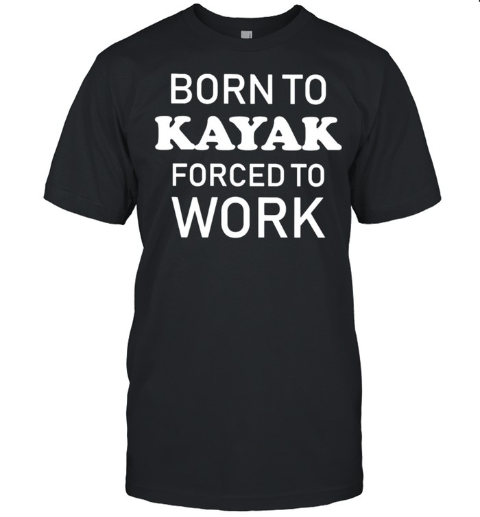 Born To Kayak Forced To Work T-Shirt Born To Kayak Forced To Work T-Shirt