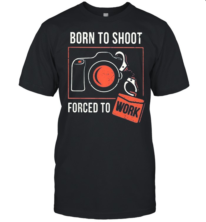 Born To Shoot Forced To Work T-Shirt Born To Shoot Forced To Work T-Shirt