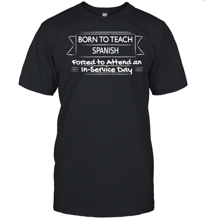 Born To Teach Spanish Forced To Attend An In Service Day T-Shirt