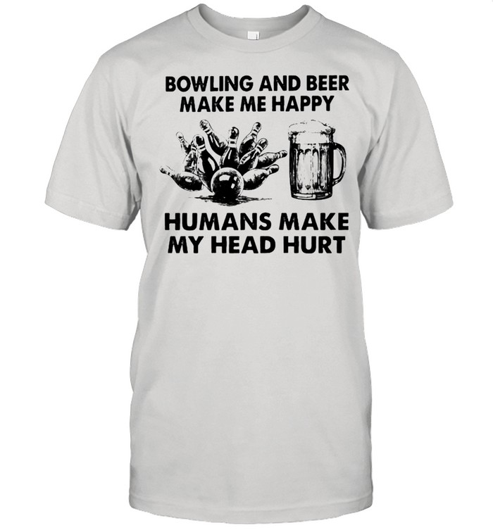 Bowling And Beer Make Me Happy Humans Make My Head Hurt T-Shirt Bowling And Beer Make Me Happy Humans Make My Head Hurt T-Shirt