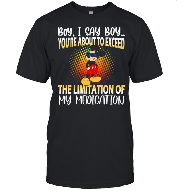 Boy I Say Boy Youre About To Exceed The Limitation Of My Medication Mickey T-Shirt Boy I Say Boy Youre About To Exceed The Limitation Of My Medication Mickey T-Shirt