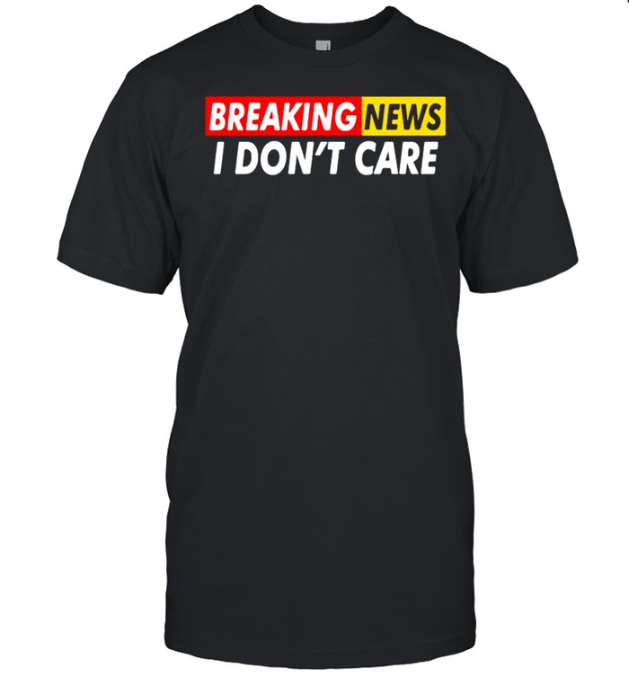 Breaking News I Dont Care T-Shirt