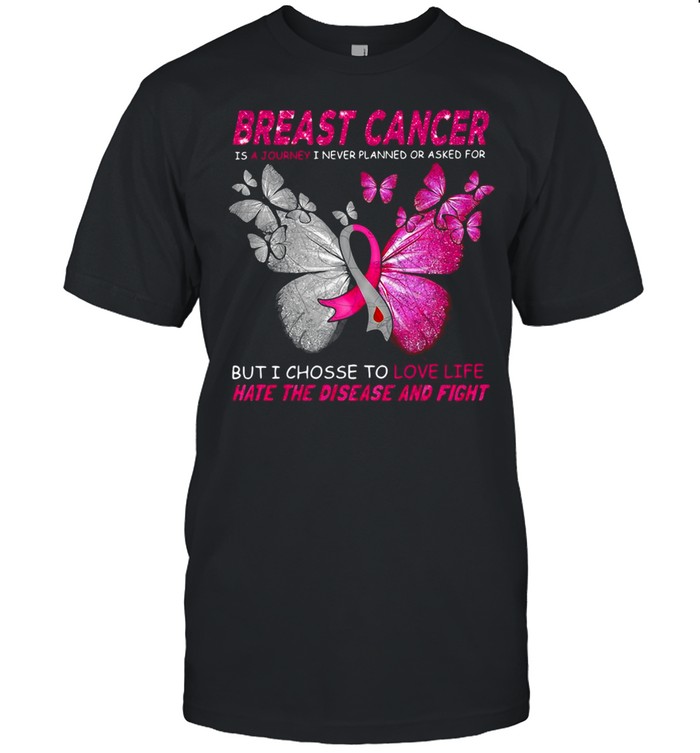 Breast Cancer Is A Journey I Never Planned Or Asked For But I Chosse To Love Life Hate The Disease And Fight T-Shirt
