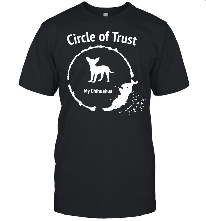 Circle Of Trust My Chihuahua You T-Shirt Circle Of Trust My Chihuahua You T-Shirt