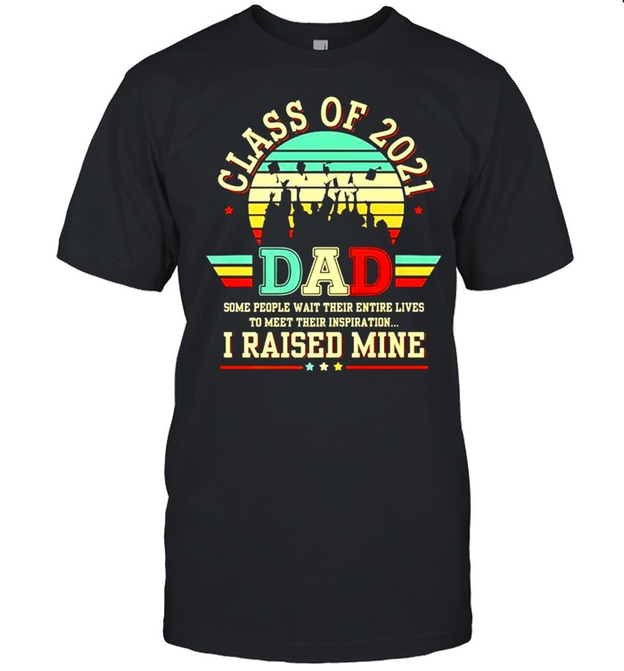 Class Of 2021 Dad Some People Wait Their Entire Lives I Raised Mine T-Shirt Class Of 2021 Dad Some People Wait Their Entire Lives I Raised Mine T-Shirt
