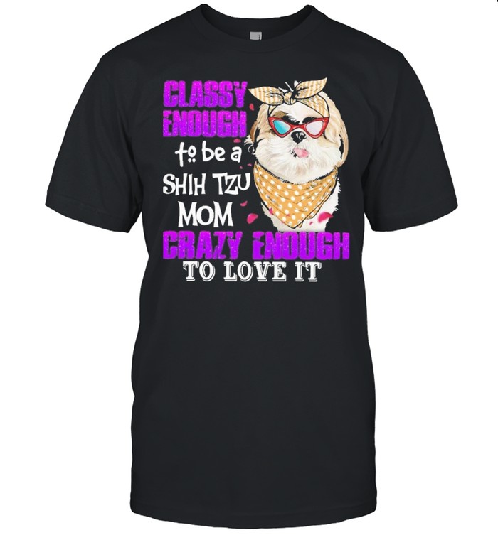 Classy Enough To Be A Shih Tzu Mom Crazy Enough To Love It T-Shirt