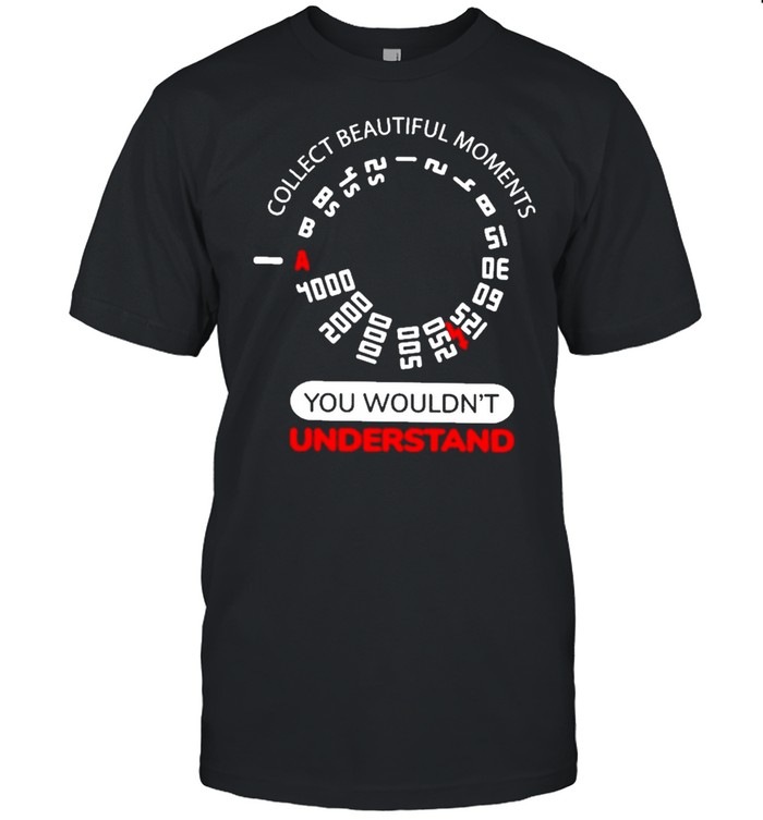 Collect Beautiful Moments You Wouldnt Understand T-Shirt Collect Beautiful Moments You Wouldnt Understand T-Shirt