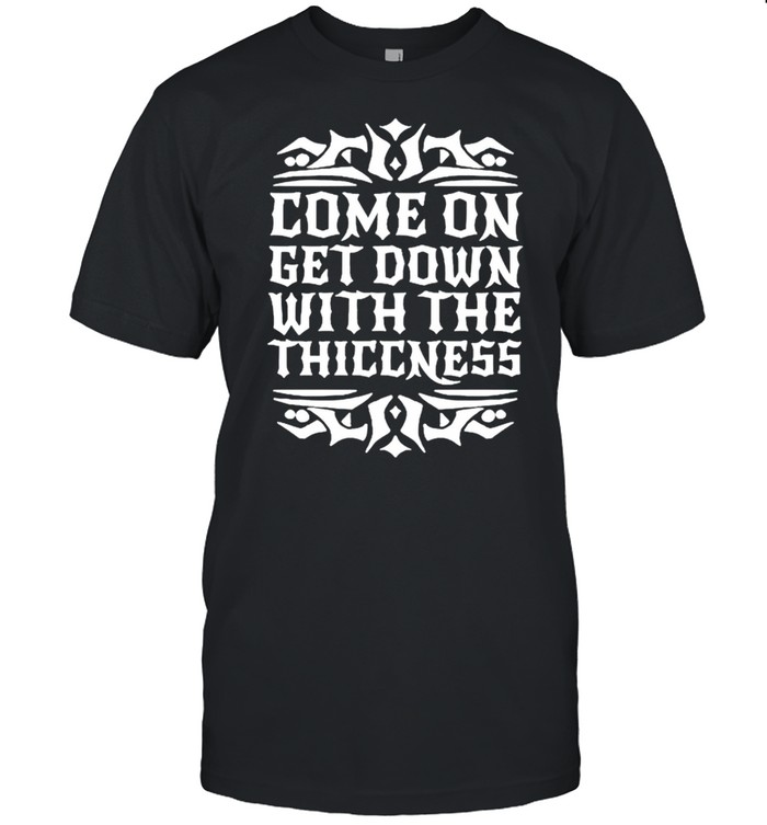 Come On Get Down With The Thiccness T-Shirt