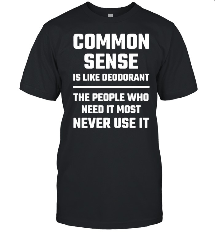 Common Sense Is Like Deodorant People Who Need It Never Use T-Shirt