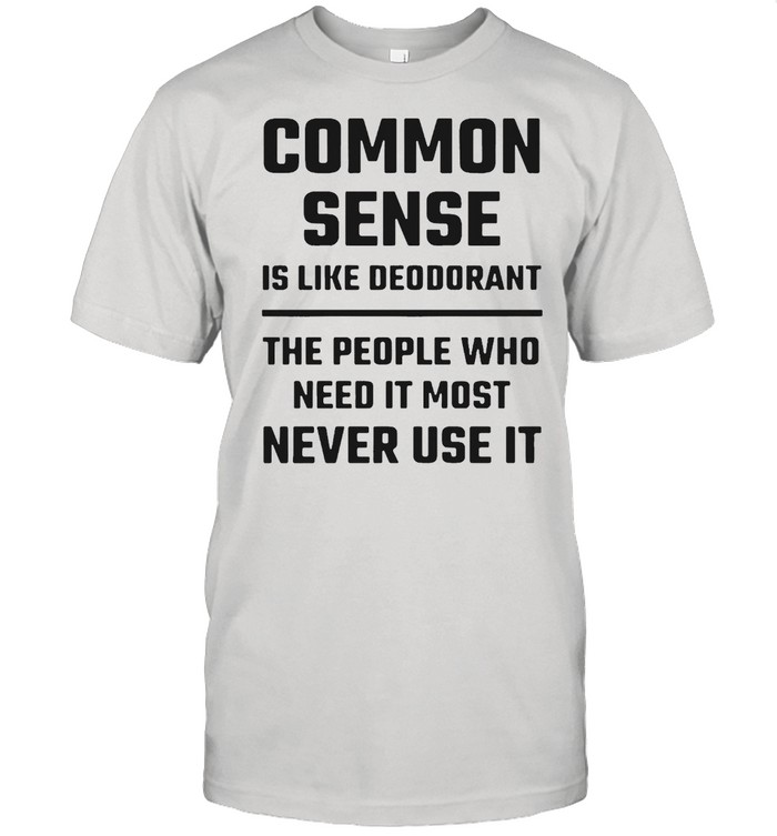 Common Sense Is Like Deodorant The People Who Need It Most Never Use It T-Shirt Common Sense Is Like Deodorant The People Who Need It Most Never Use It T-Shirt