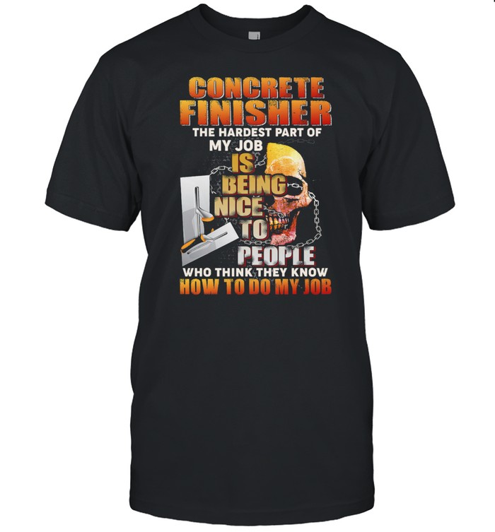 Concrete Finisher The Hardest Part Of My Job Is Being Nice To People Who Think They Know T-Shirt