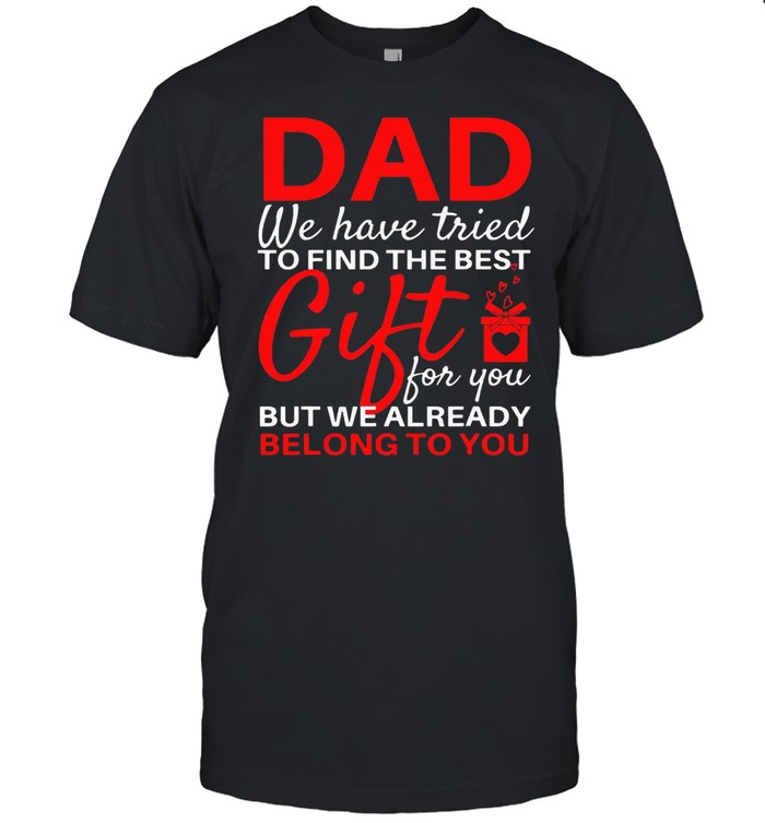 Dad We Have Tried To Find The Best Gift For You But We Already Belong To You T-Shirt Dad We Have Tried To Find The Best Gift For You But We Already Belong To You T-Shirt