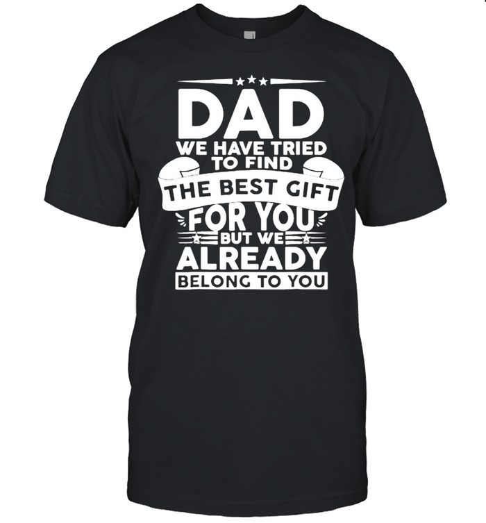 Dad We Have Tried To Find The Best Gift For You But We Already Ne;Ong To You Fathers Day T-Shirt Dad We Have Tried To Find The Best Gift For You But We Already Ne;Ong To You Fathers Day T-Shirt