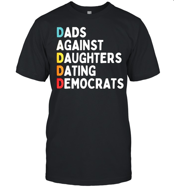 Daddd Dads Against Daughters Dating Democrats Funny Sarcasm T-Shirt Daddd Dads Against Daughters Dating Democrats Funny Sarcasm T-Shirt