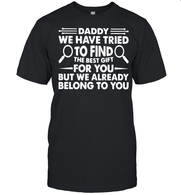 Daddy We Have Tried To Find The Best Gift For You But We Already Belong To You T-Shirt