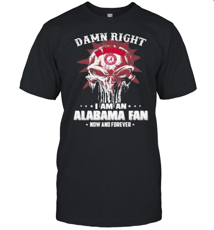 Damn Right I Am A Alabama Fan Now And Forever Skull T-Shirt